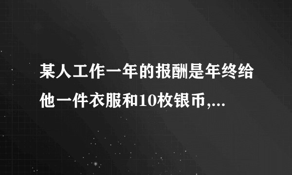 某人工作一年的报酬是年终给他一件衣服和10枚银币,但他干满7个月就决定不再继续干了,结账时,给了他
