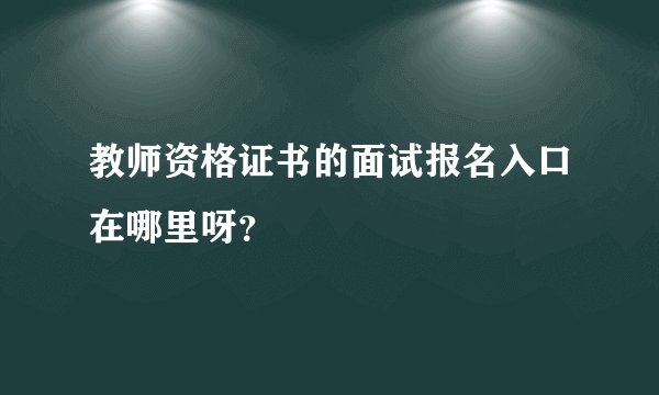 教师资格证书的面试报名入口在哪里呀？