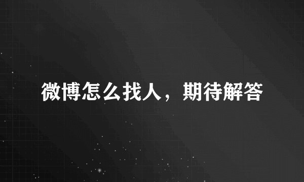 微博怎么找人，期待解答