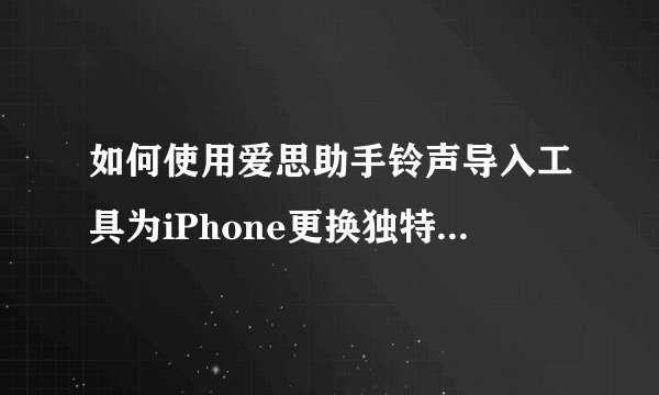 如何使用爱思助手铃声导入工具为iPhone更换独特的铃声？