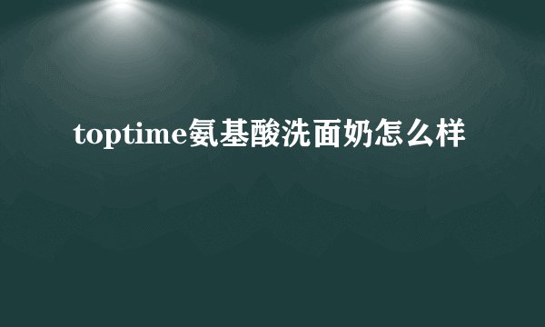 toptime氨基酸洗面奶怎么样