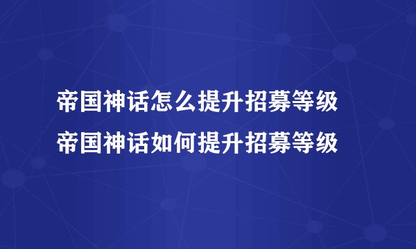 帝国神话怎么提升招募等级 帝国神话如何提升招募等级