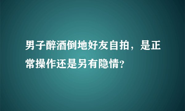 男子醉酒倒地好友自拍，是正常操作还是另有隐情？