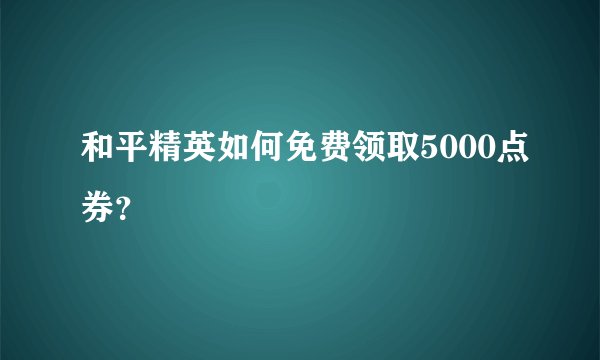 和平精英如何免费领取5000点券？