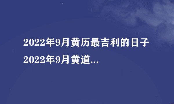 2022年9月黄历最吉利的日子 2022年9月黄道吉日一览表