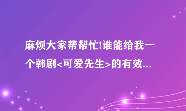 麻烦大家帮帮忙!谁能给我一个韩剧<可爱先生>的有效的迅雷资源啊??我找了好久都是过期的!谢谢大家了!