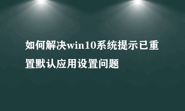 如何解决win10系统提示已重置默认应用设置问题