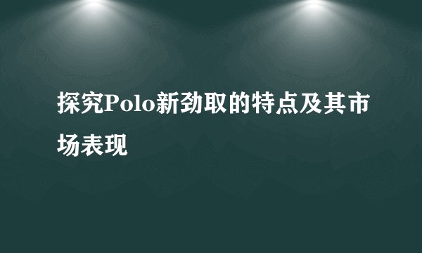 探究Polo新劲取的特点及其市场表现