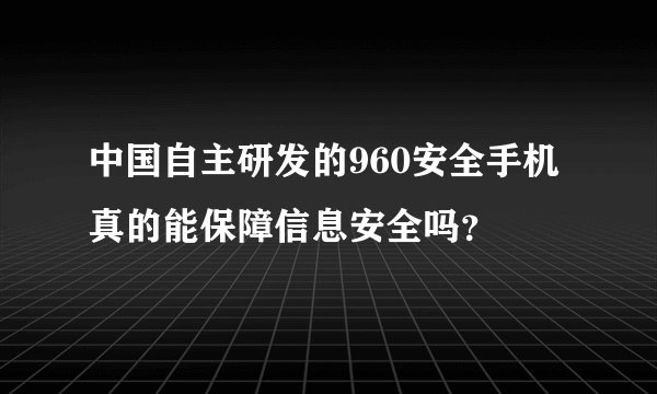 中国自主研发的960安全手机真的能保障信息安全吗？