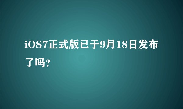 iOS7正式版已于9月18日发布了吗？