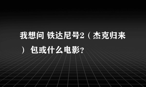 我想问 铁达尼号2（杰克归来） 包或什么电影？