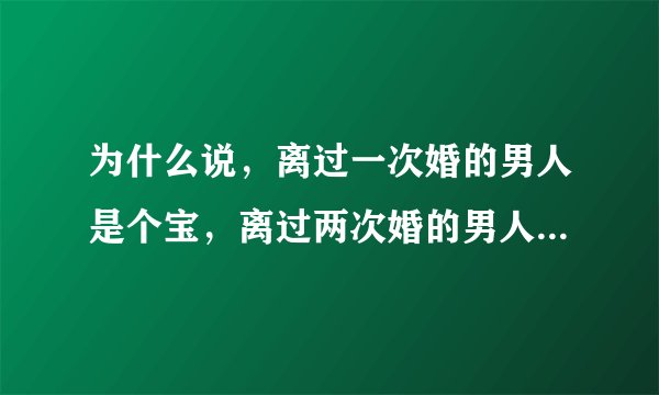 为什么说，离过一次婚的男人是个宝，离过两次婚的男人是根草？？