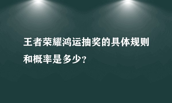 王者荣耀鸿运抽奖的具体规则和概率是多少？