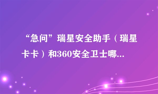 “急问”瑞星安全助手（瑞星卡卡）和360安全卫士哪个好？？