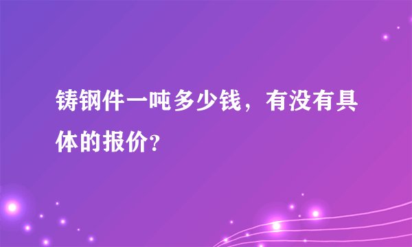 铸钢件一吨多少钱，有没有具体的报价？