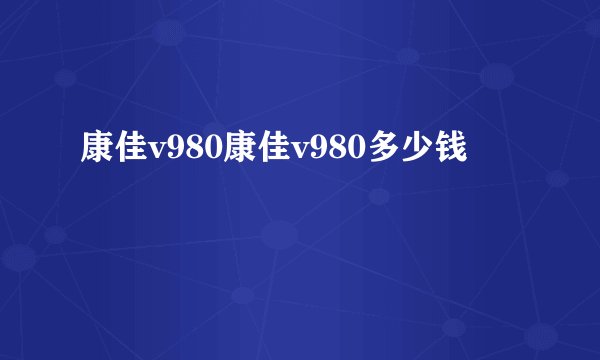 康佳v980康佳v980多少钱