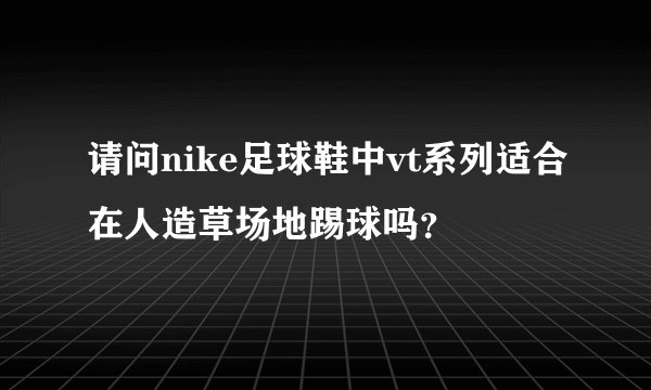 请问nike足球鞋中vt系列适合在人造草场地踢球吗？