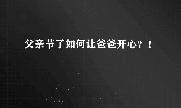 父亲节了如何让爸爸开心？！