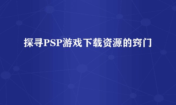 探寻PSP游戏下载资源的窍门