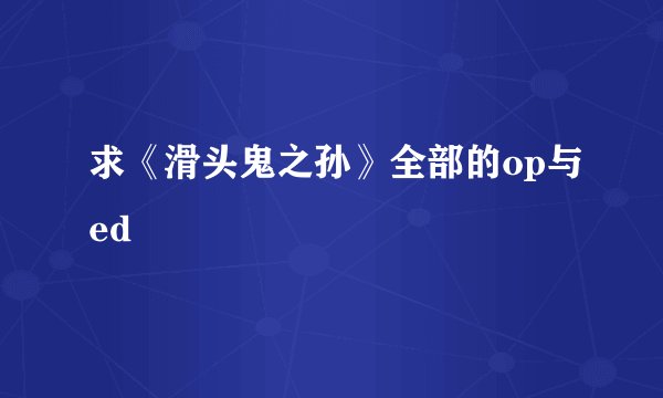 求《滑头鬼之孙》全部的op与ed