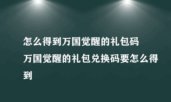 怎么得到万国觉醒的礼包码 万国觉醒的礼包兑换码要怎么得到