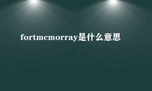 fortmcmorray是什么意思