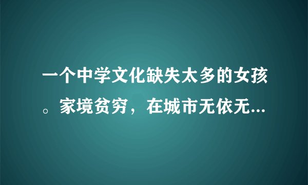 一个中学文化缺失太多的女孩。家境贫穷，在城市无依无靠。是不是结婚就会变成有衣有靠？