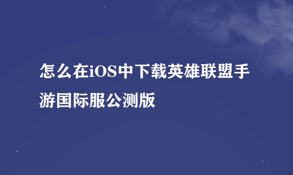 怎么在iOS中下载英雄联盟手游国际服公测版