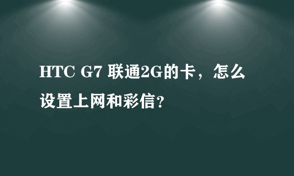 HTC G7 联通2G的卡，怎么设置上网和彩信？