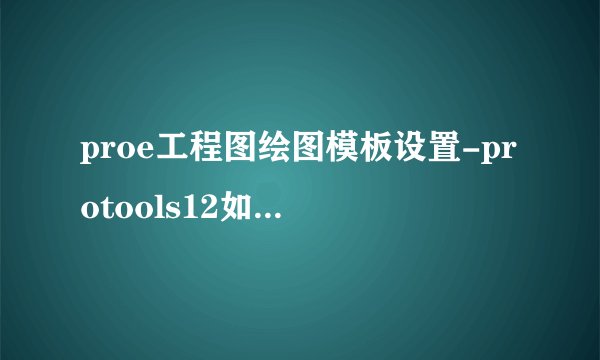 proe工程图绘图模板设置-protools12如何创建模板