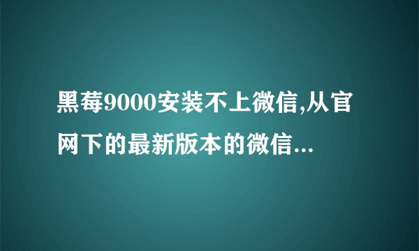 黑莓9000安装不上微信,从官网下的最新版本的微信安装不上,说是缺少必要文件,我要怎么才能安装??