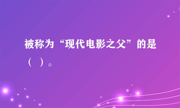 被称为“现代电影之父”的是（ ）。