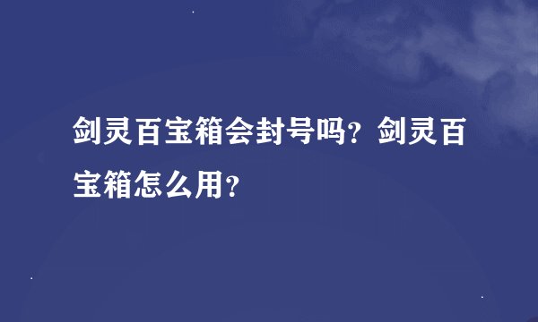 剑灵百宝箱会封号吗？剑灵百宝箱怎么用？