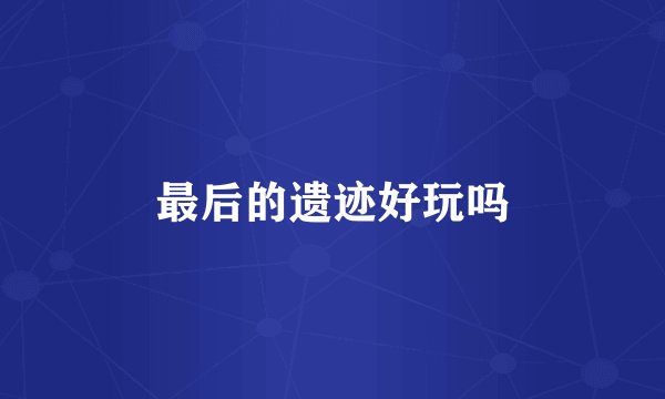 最后的遗迹好玩吗