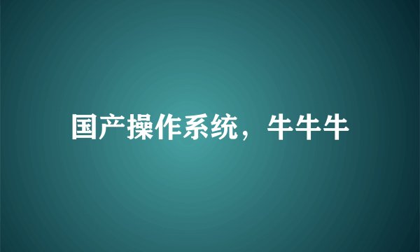 国产操作系统，牛牛牛