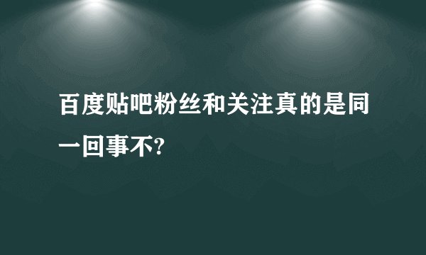百度贴吧粉丝和关注真的是同一回事不?