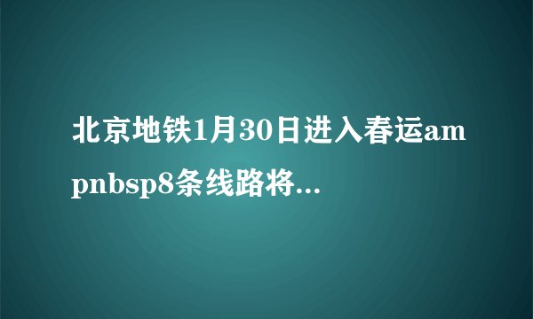 北京地铁1月30日进入春运ampnbsp8条线路将载客16亿