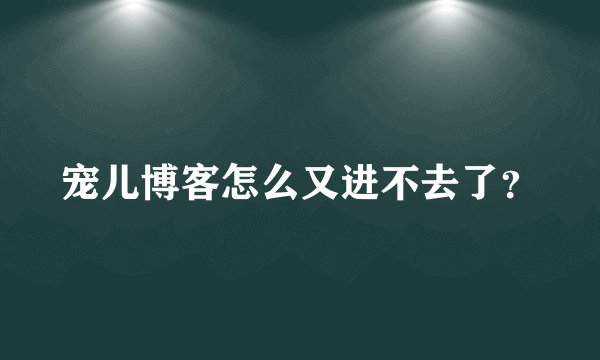 宠儿博客怎么又进不去了？