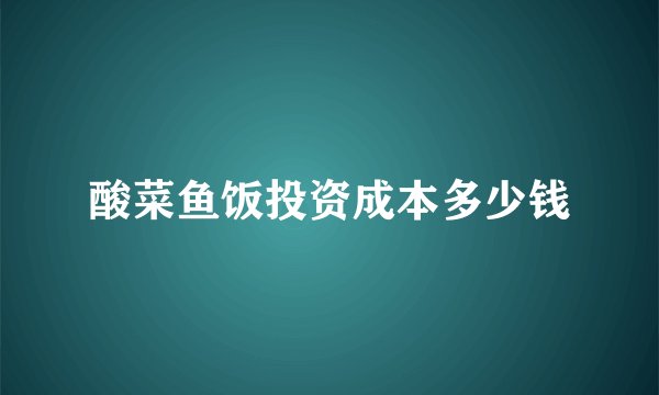 酸菜鱼饭投资成本多少钱