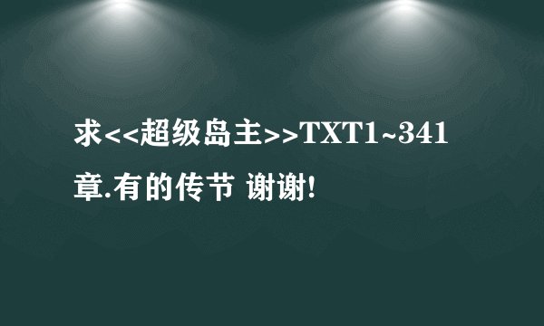 求<<超级岛主>>TXT1~341章.有的传节 谢谢!