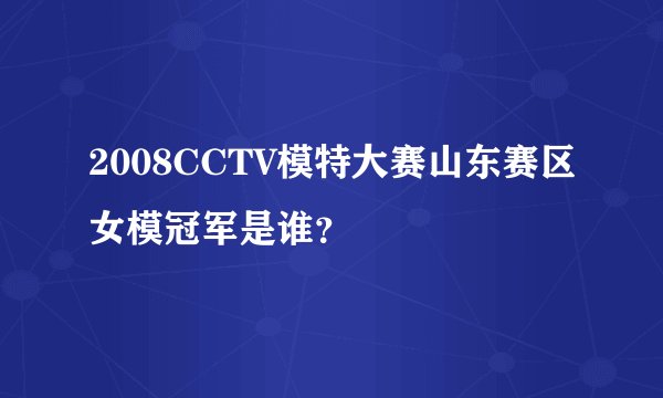 2008CCTV模特大赛山东赛区女模冠军是谁？