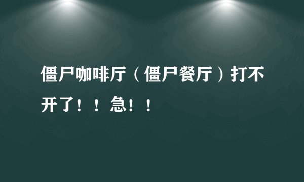 僵尸咖啡厅（僵尸餐厅）打不开了！！急！！