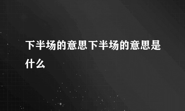 下半场的意思下半场的意思是什么