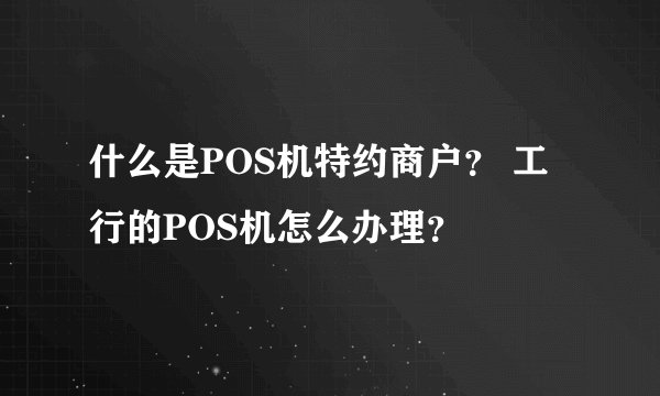 什么是POS机特约商户？ 工行的POS机怎么办理？