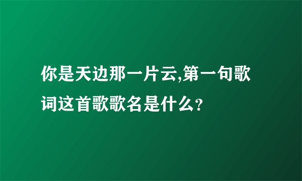 你是天边那一片云,第一句歌词这首歌歌名是什么？