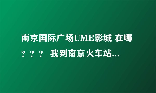 南京国际广场UME影城 在哪？？？ 我到南京火车站肿么到 国际广场UME影城售票处