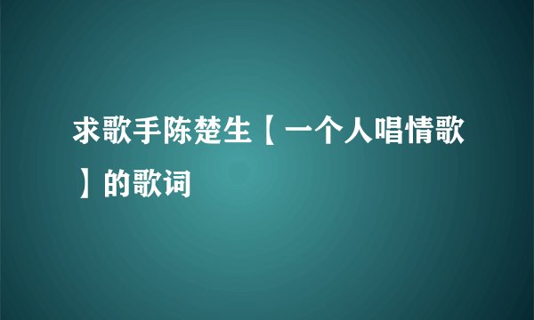 求歌手陈楚生【一个人唱情歌】的歌词