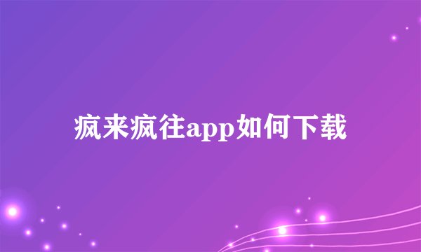 疯来疯往app如何下载