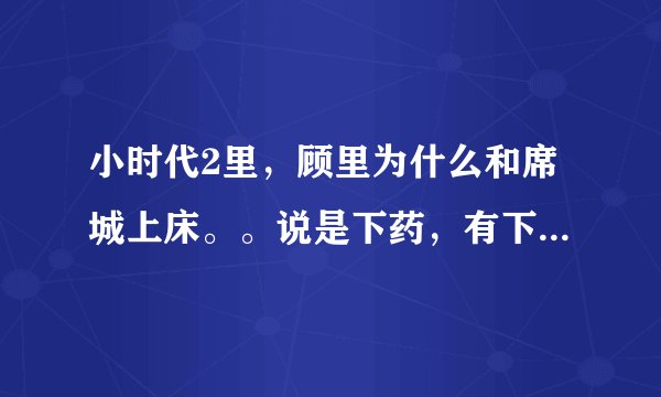 小时代2里，顾里为什么和席城上床。。说是下药，有下药的那段么