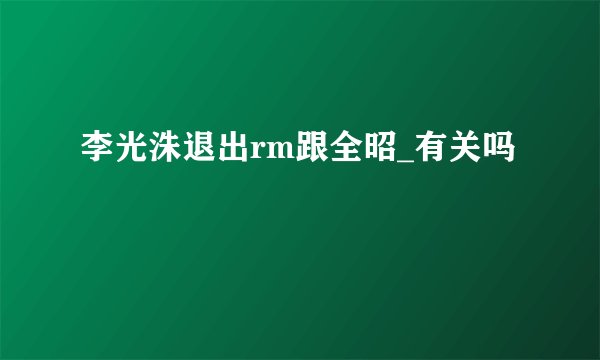 李光洙退出rm跟全昭_有关吗